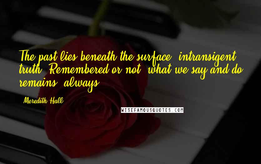 Meredith Hall quotes: The past lies beneath the surface, intransigent truth. Remembered or not, what we say and do remains, always.