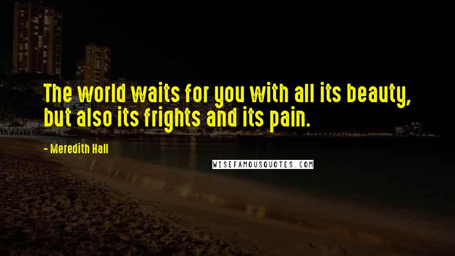 Meredith Hall quotes: The world waits for you with all its beauty, but also its frights and its pain.