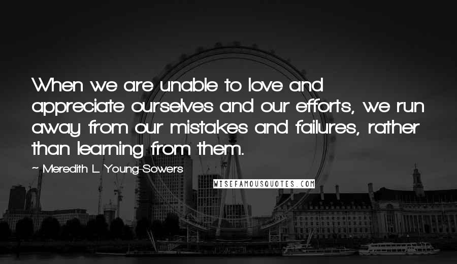 Meredith L. Young-Sowers quotes: When we are unable to love and appreciate ourselves and our efforts, we run away from our mistakes and failures, rather than learning from them. Meredith L. Young-Sowers quotes: When we are unable to love and appreciate ourselves and our efforts, we run away from our mistakes and failures, rather than learning from them.