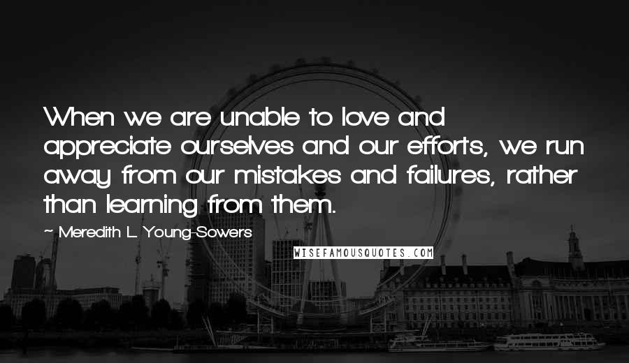 Meredith L. Young-Sowers quotes: When we are unable to love and appreciate ourselves and our efforts, we run away from our mistakes and failures, rather than learning from them.