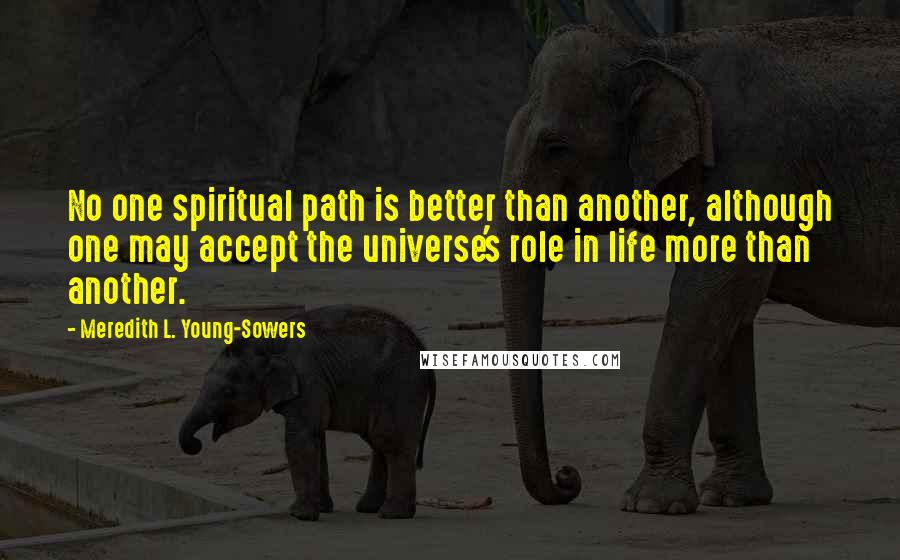 Meredith L. Young-Sowers quotes: No one spiritual path is better than another, although one may accept the universe's role in life more than another. Meredith L. Young-Sowers quotes: No one spiritual path is better than another, although one may accept the universe's role in life more than another.