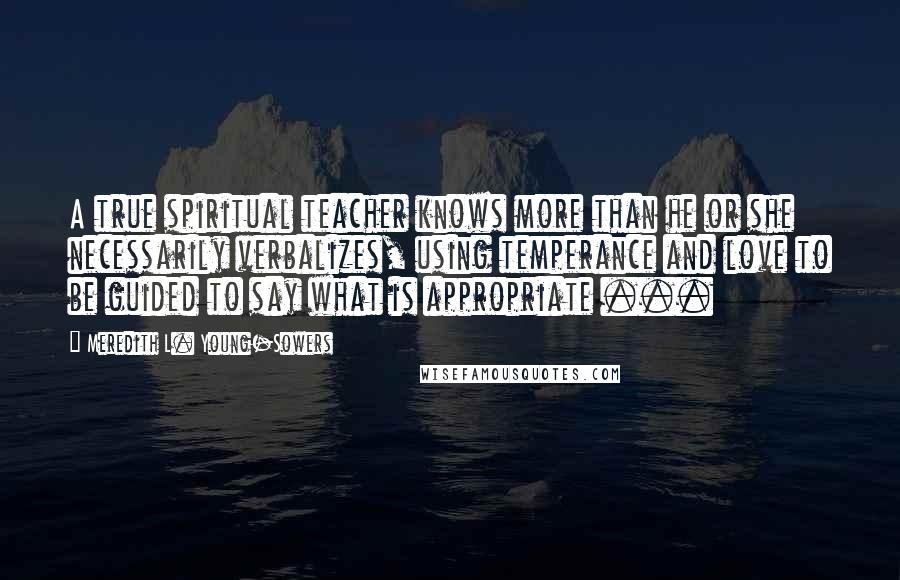 Meredith L. Young-Sowers quotes: A true spiritual teacher knows more than he or she necessarily verbalizes, using temperance and love to be guided to say what is appropriate ...