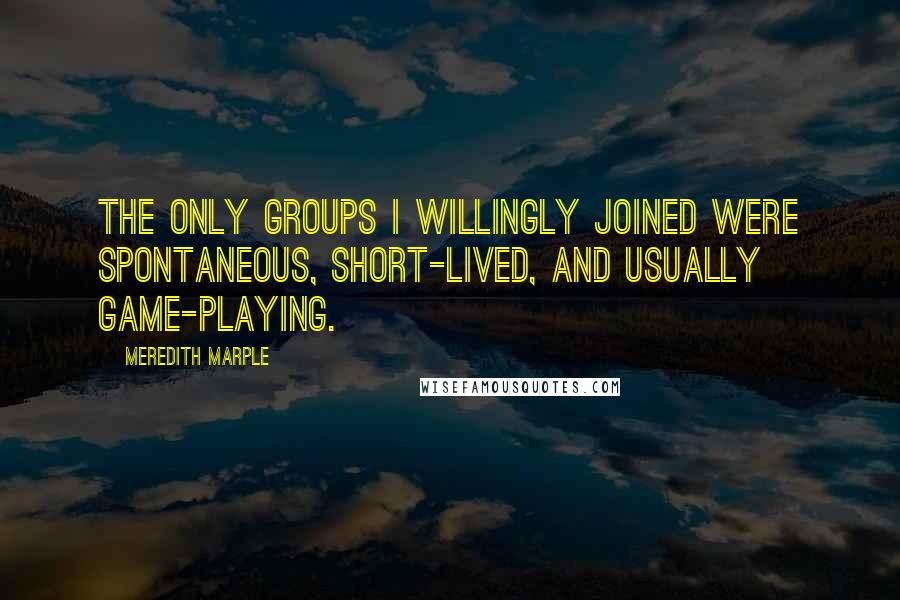 Meredith Marple quotes: The only groups I willingly joined were spontaneous, short-lived, and usually game-playing.