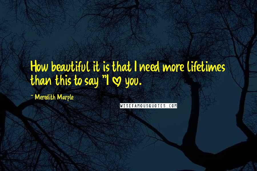 Meredith Marple quotes: How beautiful it is that I need more lifetimes than this to say "I love you.