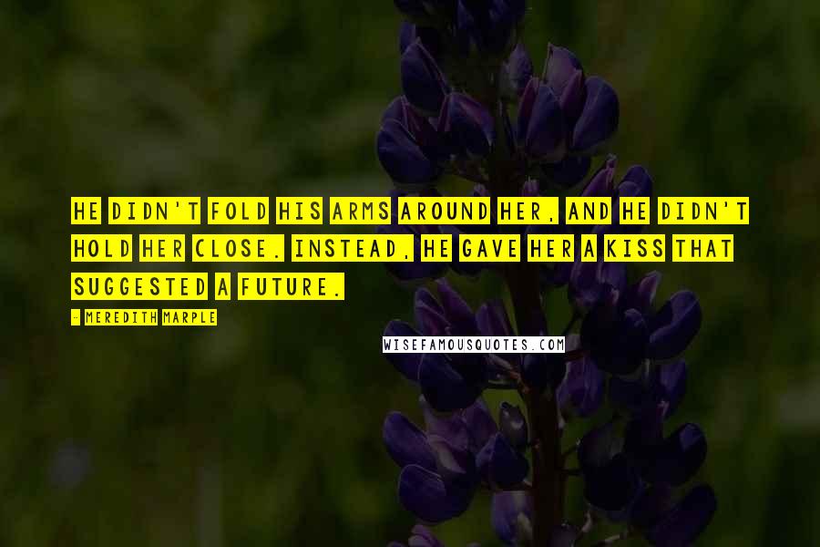 Meredith Marple quotes: He didn't fold his arms around her, and he didn't hold her close. Instead, he gave her a kiss that suggested a future.