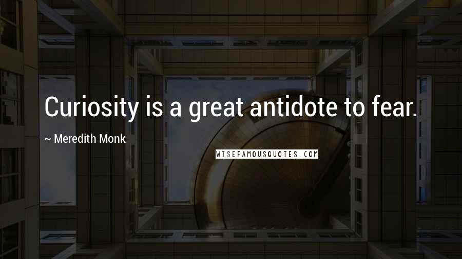 Meredith Monk quotes: Curiosity is a great antidote to fear.