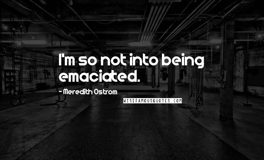 Meredith Ostrom quotes: I'm so not into being emaciated.