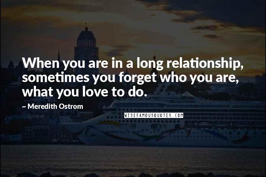 Meredith Ostrom quotes: When you are in a long relationship, sometimes you forget who you are, what you love to do.