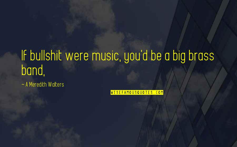 Meredith Quotes By A Meredith Walters: If bullshit were music, you'd be a big Meredith Quotes By A Meredith Walters: If bullshit were music, you'd be a big