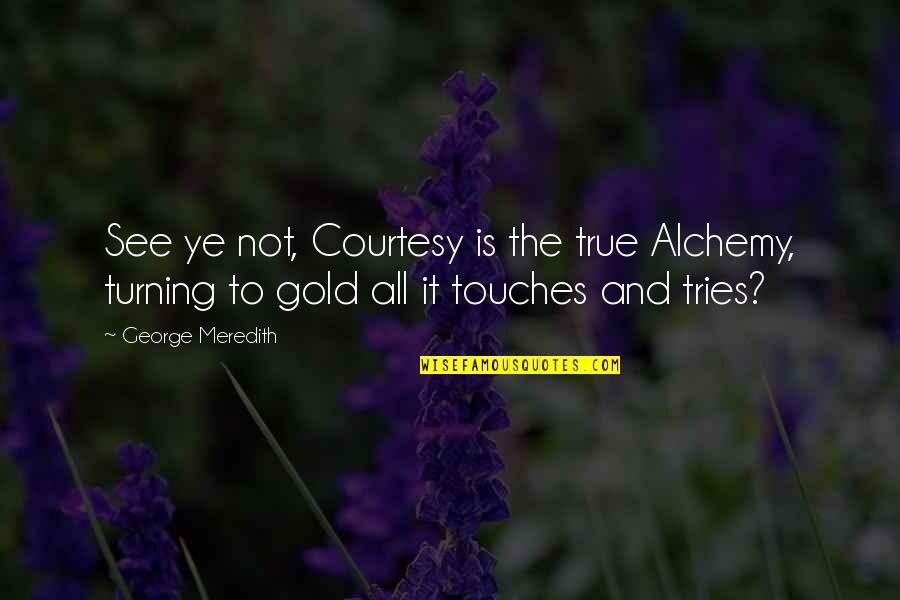 Meredith Quotes By George Meredith: See ye not, Courtesy is the true Alchemy, Meredith Quotes By George Meredith: See ye not, Courtesy is the true Alchemy,