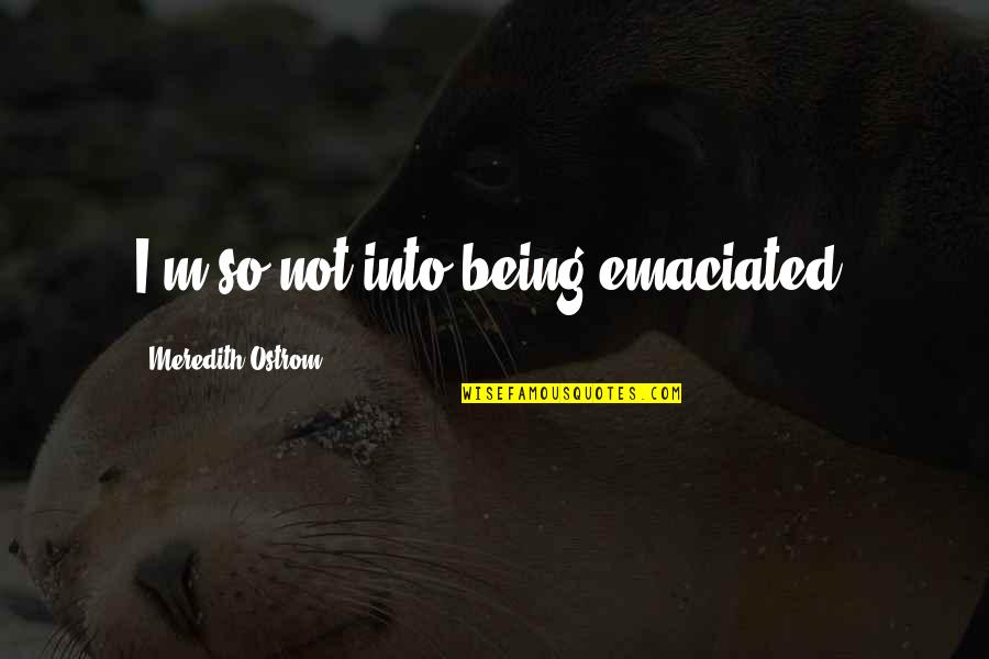 Meredith Quotes By Meredith Ostrom: I'm so not into being emaciated. Meredith Quotes By Meredith Ostrom: I'm so not into being emaciated.