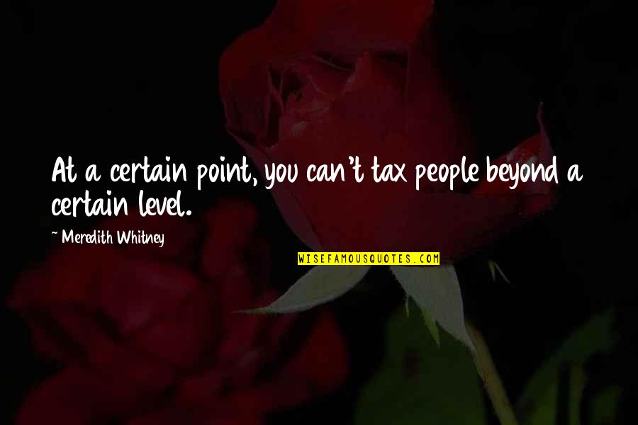 Meredith Quotes By Meredith Whitney: At a certain point, you can't tax people Meredith Quotes By Meredith Whitney: At a certain point, you can't tax people