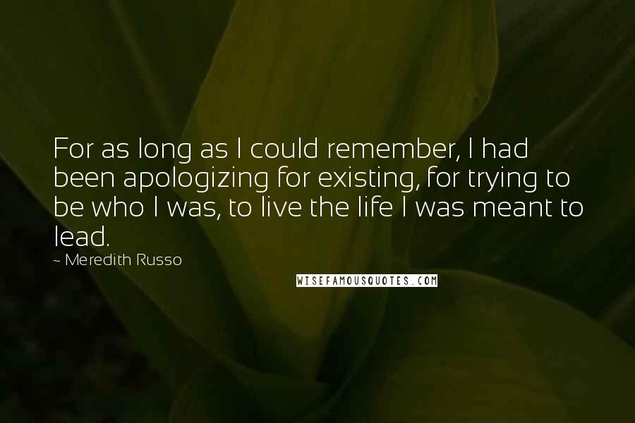 Meredith Russo quotes: For as long as I could remember, I had been apologizing for existing, for trying to be who I was, to live the life I was meant to lead.