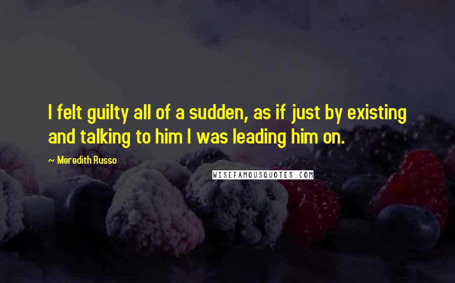 Meredith Russo quotes: I felt guilty all of a sudden, as if just by existing and talking to him I was leading him on.