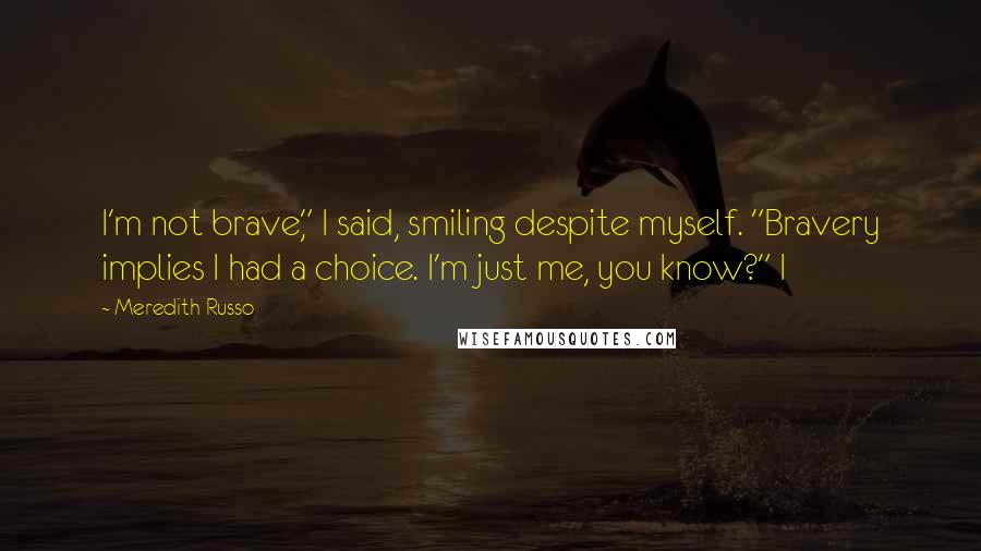 Meredith Russo quotes: I'm not brave," I said, smiling despite myself. "Bravery implies I had a choice. I'm just me, you know?" I