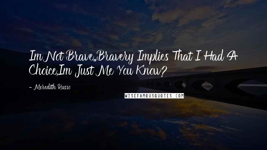 Meredith Russo quotes: Im Not Brave..Bravery Implies That I Had A Choice,Im Just Me You Know?