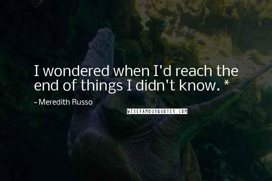 Meredith Russo quotes: I wondered when I'd reach the end of things I didn't know. * Meredith Russo quotes: I wondered when I'd reach the end of things I didn't know. *