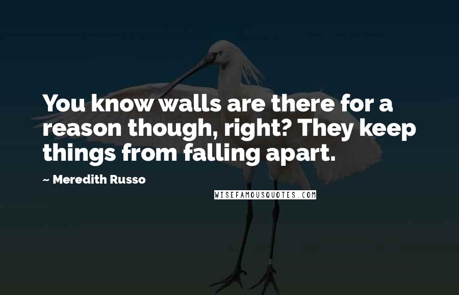Meredith Russo quotes: You know walls are there for a reason though, right? They keep things from falling apart. Meredith Russo quotes: You know walls are there for a reason though, right? They keep things from falling apart.