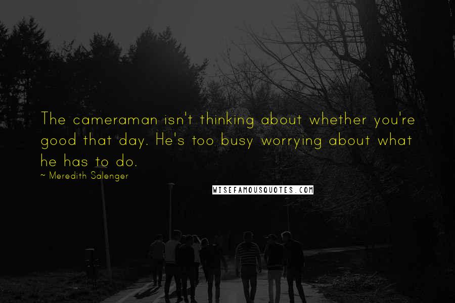 Meredith Salenger quotes: The cameraman isn't thinking about whether you're good that day. He's too busy worrying about what he has to do.