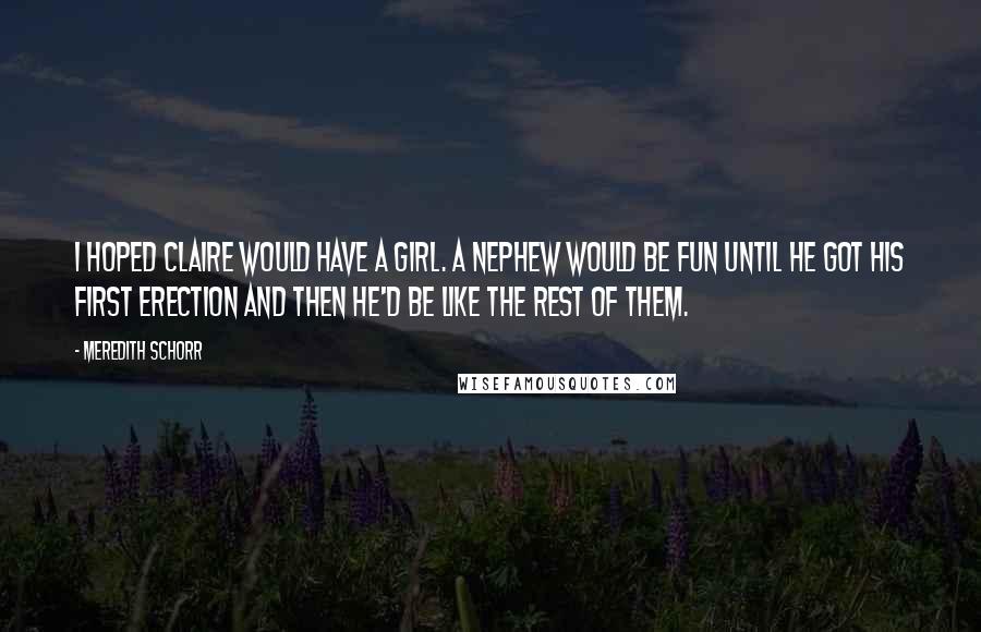 Meredith Schorr quotes: I hoped Claire would have a girl. A nephew would be fun until he got his first erection and then he'd be like the rest of them.
