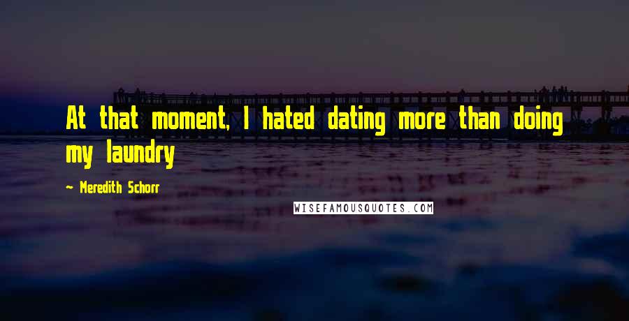 Meredith Schorr quotes: At that moment, I hated dating more than doing my laundry