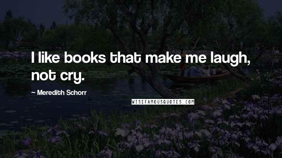 Meredith Schorr quotes: I like books that make me laugh, not cry.