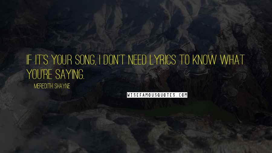 Meredith Shayne quotes: If it's your song, I don't need lyrics to know what you're saying.