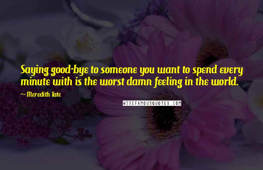 Meredith Tate quotes: Saying good-bye to someone you want to spend every minute with is the worst damn feeling in the world.