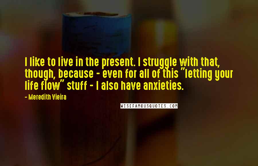 Meredith Vieira quotes: I like to live in the present. I struggle with that, though, because - even for all of this "letting your life flow" stuff - I also have anxieties.