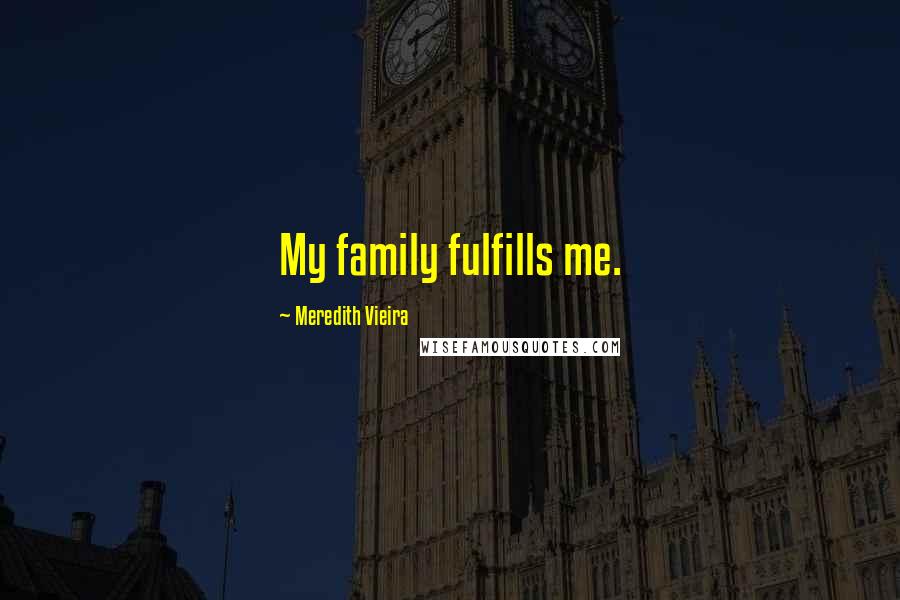 Meredith Vieira quotes: My family fulfills me.