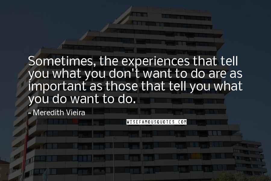Meredith Vieira quotes: Sometimes, the experiences that tell you what you don't want to do are as important as those that tell you what you do want to do. Meredith Vieira quotes: Sometimes, the experiences that tell you what you don't want to do are as important as those that tell you what you do want to do.