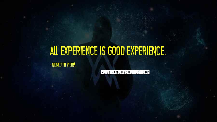 Meredith Vieira quotes: All experience is good experience.