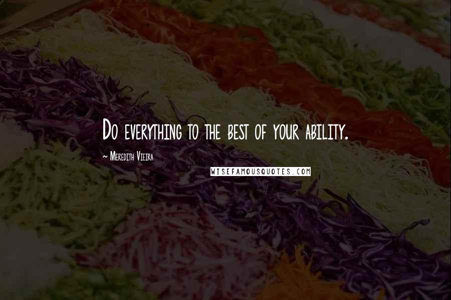 Meredith Vieira quotes: Do everything to the best of your ability.