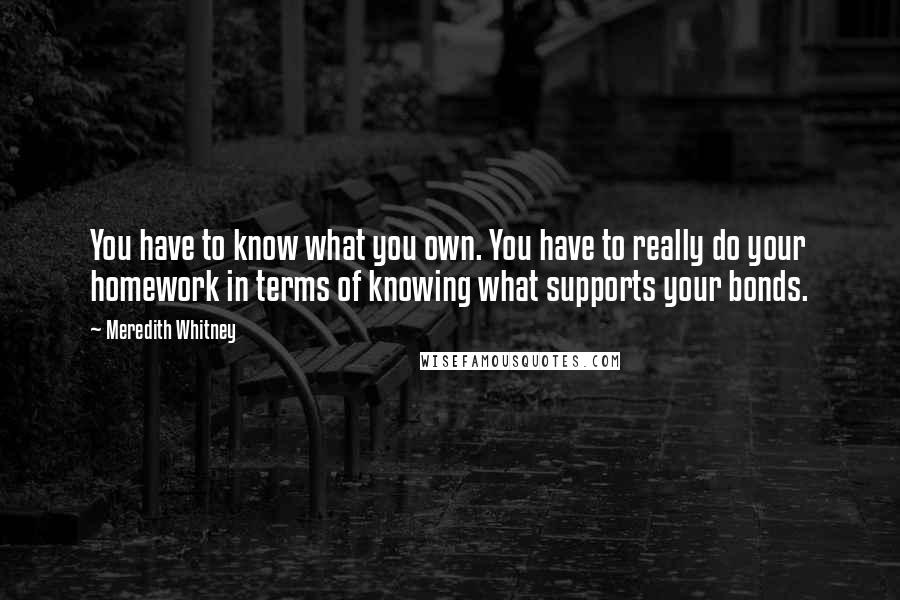 Meredith Whitney quotes: You have to know what you own. You have to really do your homework in terms of knowing what supports your bonds.