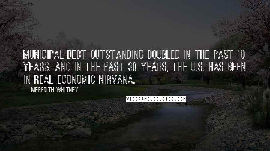 Meredith Whitney quotes: Municipal debt outstanding doubled in the past 10 years. And in the past 30 years, the U.S. has been in real economic nirvana.