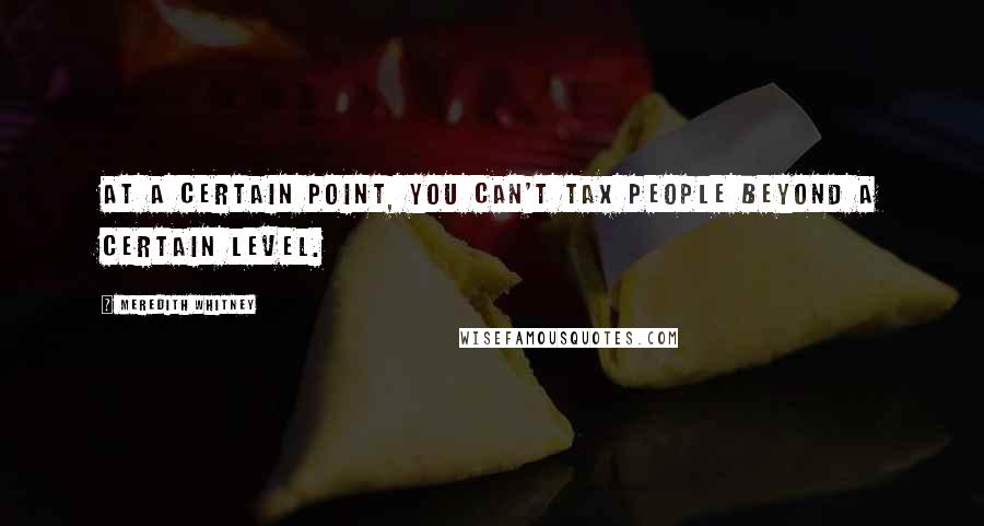 Meredith Whitney quotes: At a certain point, you can't tax people beyond a certain level.
