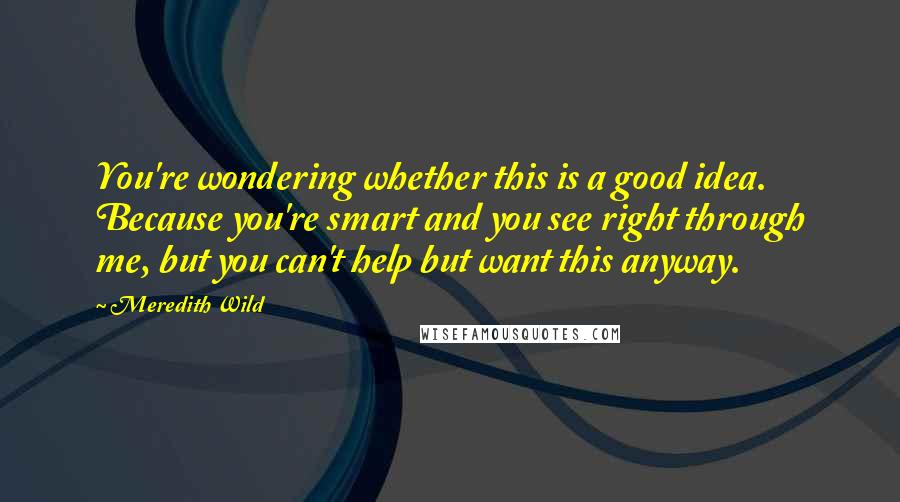 Meredith Wild quotes: You're wondering whether this is a good idea. Because you're smart and you see right through me, but you can't help but want this anyway. Meredith Wild quotes: You're wondering whether this is a good idea. Because you're smart and you see right through me, but you can't help but want this anyway.