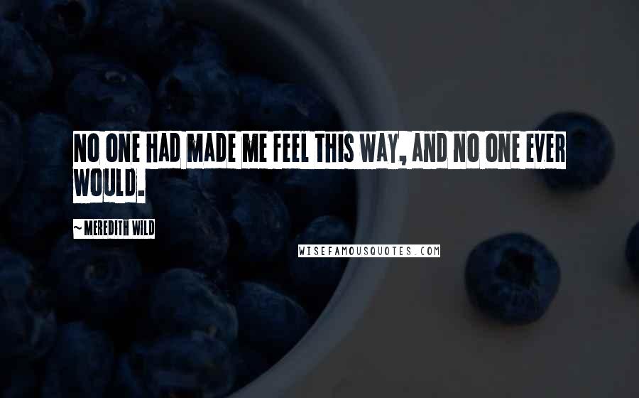 Meredith Wild quotes: No one had made me feel this way, and no one ever would.