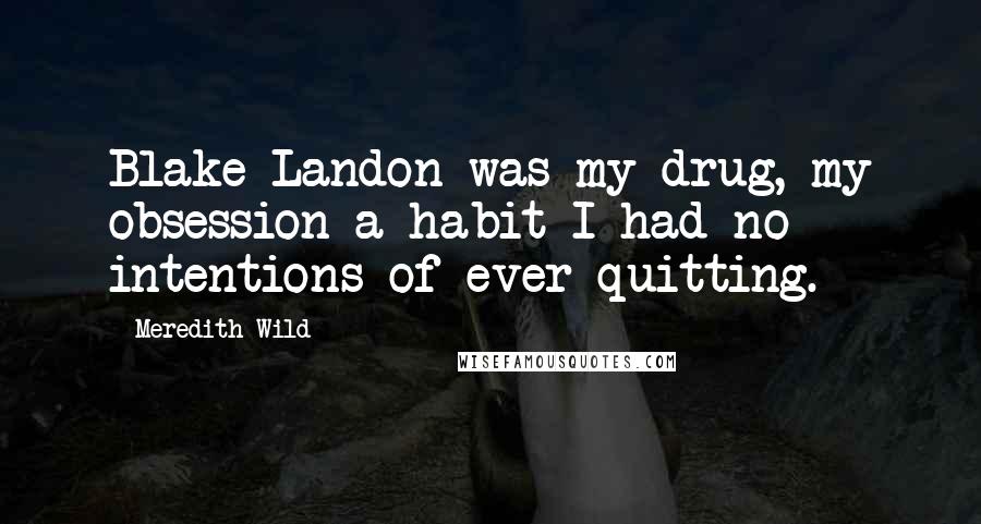Meredith Wild quotes: Blake Landon was my drug, my obsession-a habit I had no intentions of ever quitting.