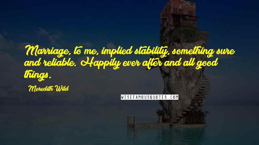 Meredith Wild quotes: Marriage, to me, implied stability, something sure and reliable. Happily ever after and all good things. Meredith Wild quotes: Marriage, to me, implied stability, something sure and reliable. Happily ever after and all good things.