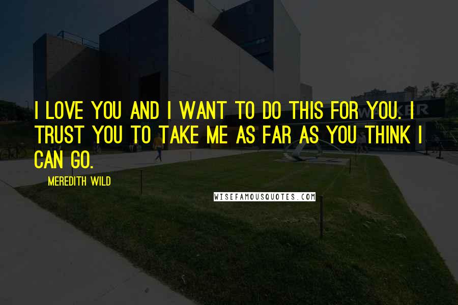Meredith Wild quotes: I love you and I want to do this for you. I trust you to take me as far as you think I can go.