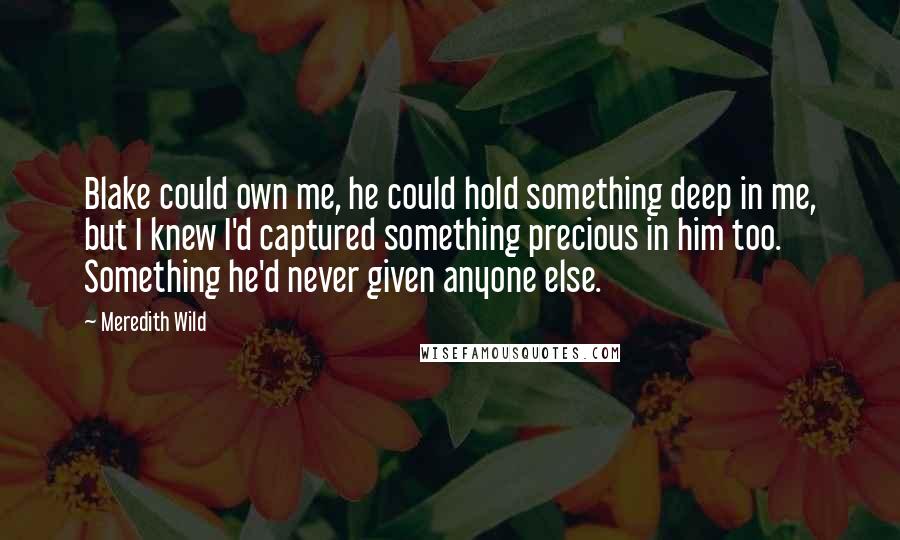Meredith Wild quotes: Blake could own me, he could hold something deep in me, but I knew I'd captured something precious in him too. Something he'd never given anyone else.