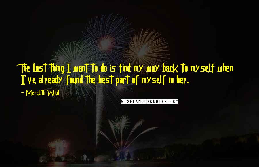 Meredith Wild quotes: The last thing I want to do is find my way back to myself when I've already found the best part of myself in her.