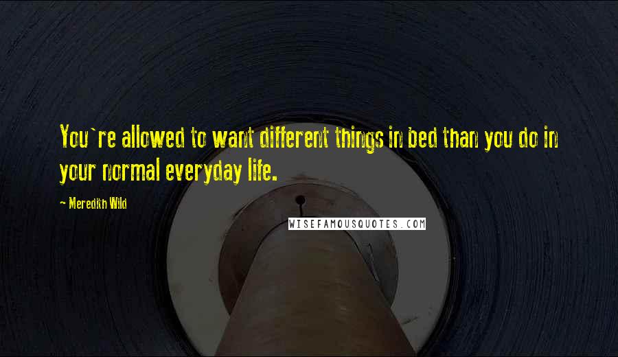 Meredith Wild quotes: You're allowed to want different things in bed than you do in your normal everyday life.