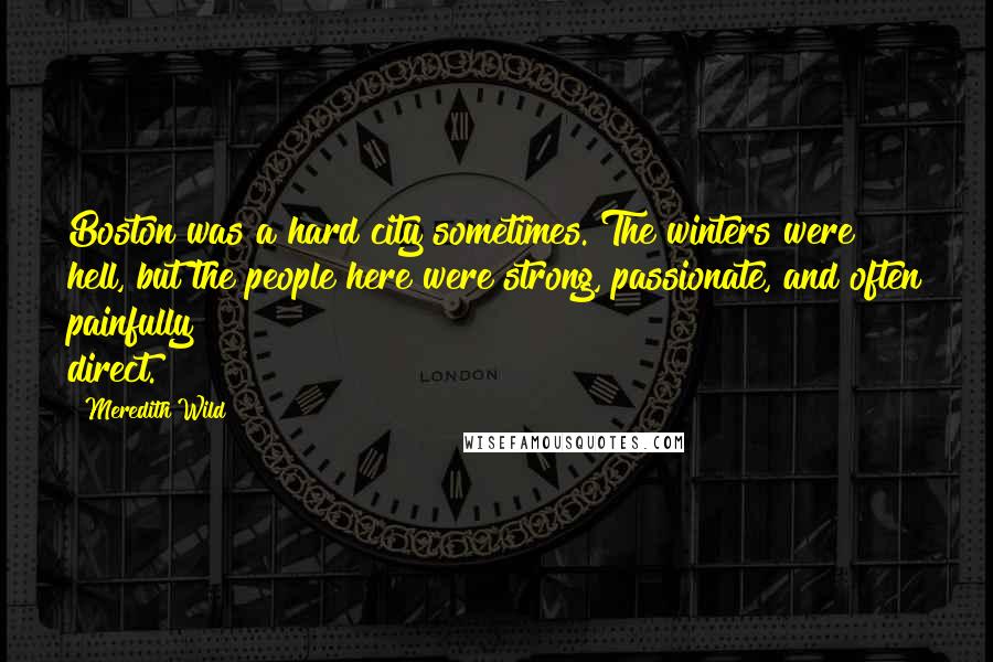 Meredith Wild quotes: Boston was a hard city sometimes. The winters were hell, but the people here were strong, passionate, and often painfully direct. Meredith Wild quotes: Boston was a hard city sometimes. The winters were hell, but the people here were strong, passionate, and often painfully direct.