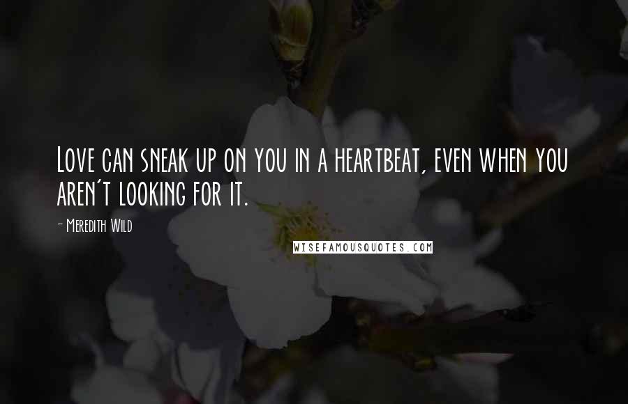 Meredith Wild quotes: Love can sneak up on you in a heartbeat, even when you aren't looking for it.