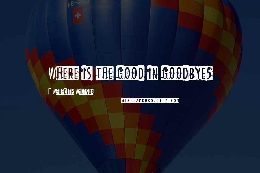 Meredith Willson quotes: Where is the good in goodbye?
