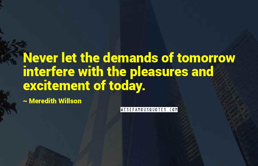 Meredith Willson quotes: Never let the demands of tomorrow interfere with the pleasures and excitement of today.