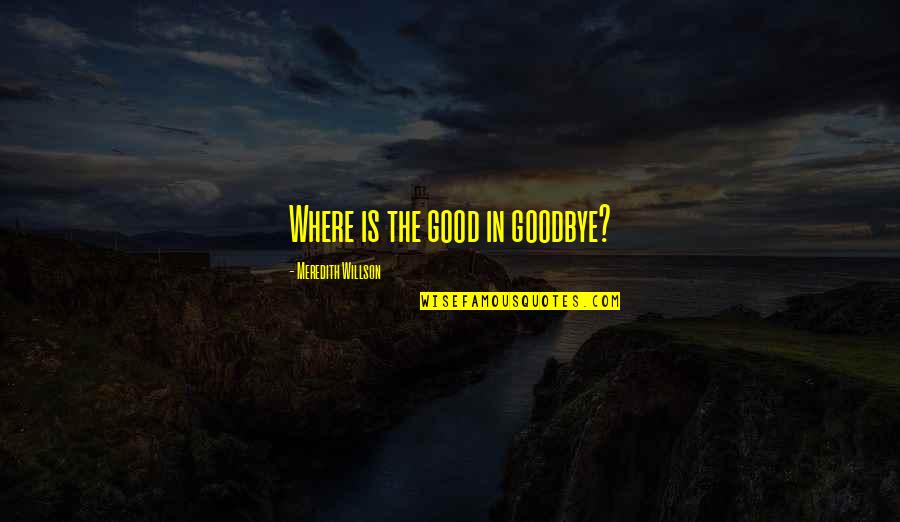 Meredith Willson Quotes By Meredith Willson: Where is the good in goodbye? Meredith Willson Quotes By Meredith Willson: Where is the good in goodbye?