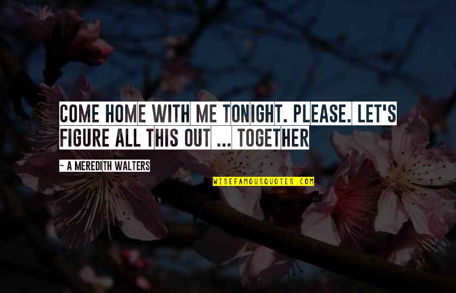 Meredith's Quotes By A Meredith Walters: Come home with me tonight. Please. Let's figure